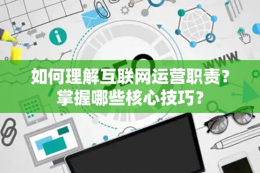 如何理解互联网运营职责？掌握哪些核心技巧？