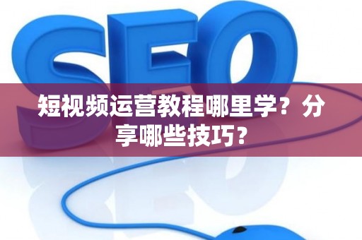短视频运营教程哪里学？分享哪些技巧？