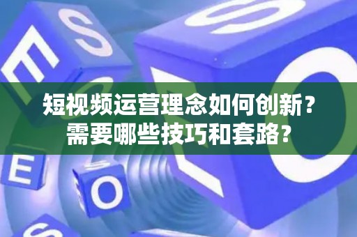 短视频运营理念如何创新？需要哪些技巧和套路？