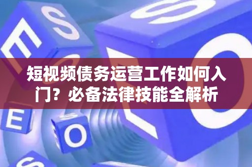 短视频债务运营工作如何入门？必备法律技能全解析