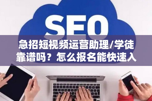 急招短视频运营助理/学徒靠谱吗？怎么报名能快速入职？