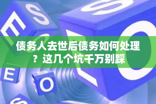 债务人去世后债务如何处理？这几个坑千万别踩