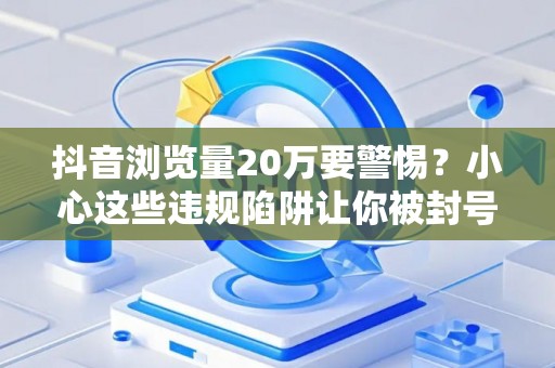 抖音浏览量20万要警惕？小心这些违规陷阱让你被封号